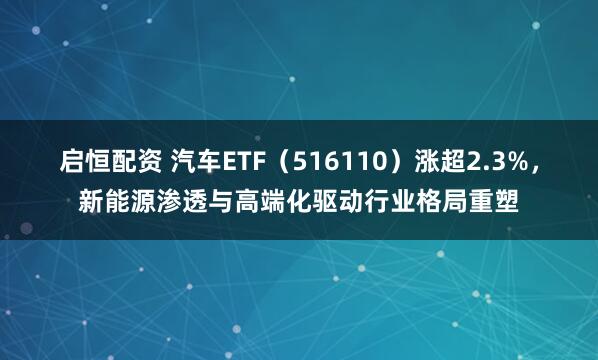 启恒配资 汽车ETF（516110）涨超2.3%，新能源渗透与高端化驱动行业格局重塑