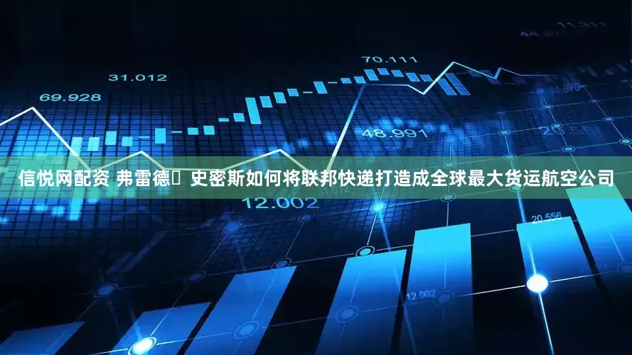 信悦网配资 弗雷德・史密斯如何将联邦快递打造成全球最大货运航空公司