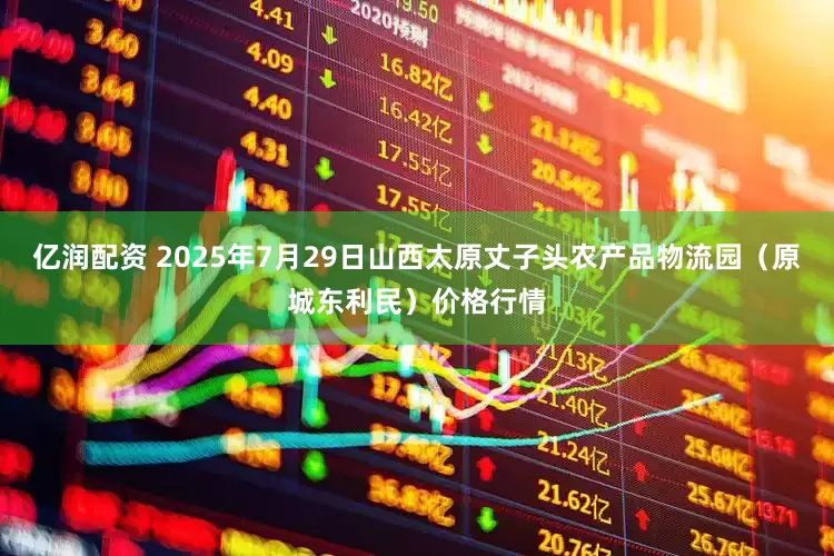 亿润配资 2025年7月29日山西太原丈子头农产品物流园（原城东利民）价格行情