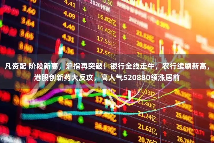 凡资配 阶段新高，沪指再突破！银行全线走牛，农行续刷新高，港股创新药大反攻，高人气520880领涨居前