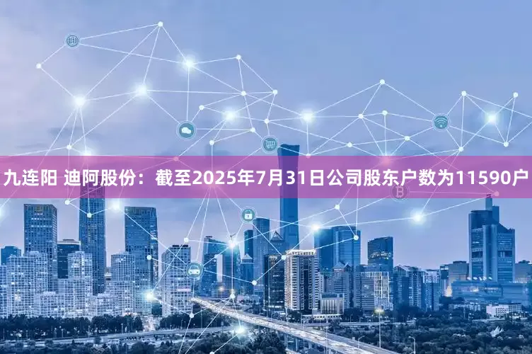 九连阳 迪阿股份：截至2025年7月31日公司股东户数为11590户