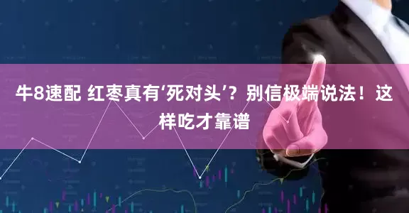 牛8速配 红枣真有‘死对头’？别信极端说法！这样吃才靠谱