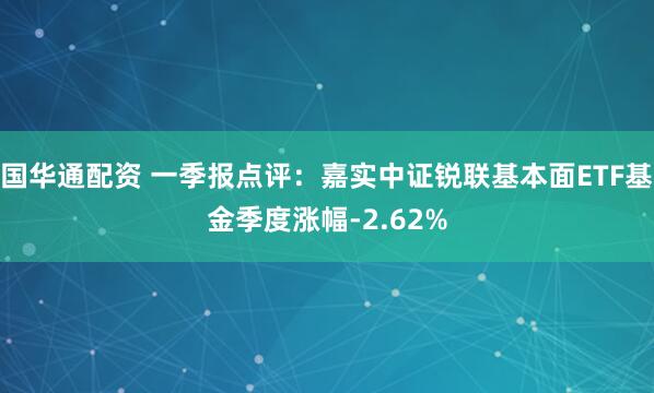 国华通配资 一季报点评：嘉实中证锐联基本面ETF基金季度涨幅-2.62%