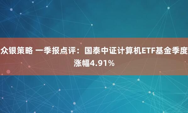 众银策略 一季报点评：国泰中证计算机ETF基金季度涨幅4.91%