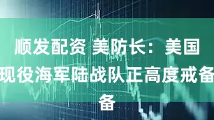 顺发配资 美防长：美国现役海军陆战队正高度戒备