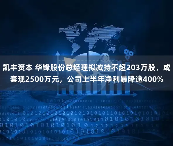 凯丰资本 华锋股份总经理拟减持不超203万股，或套现2500万元，公司上半年净利暴降逾400%