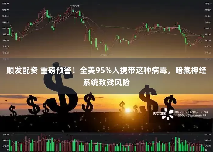 顺发配资 重磅预警！全美95%人携带这种病毒，暗藏神经系统致残风险