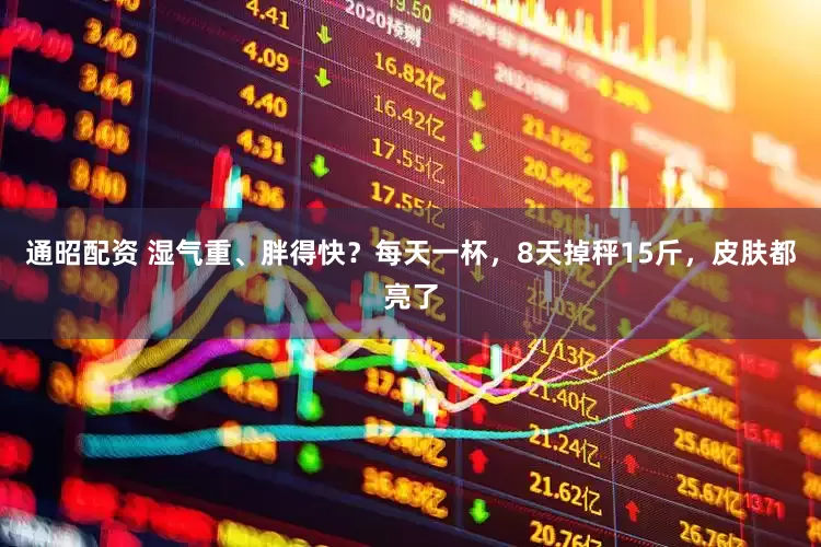 通昭配资 湿气重、胖得快？每天一杯，8天掉秤15斤，皮肤都亮了