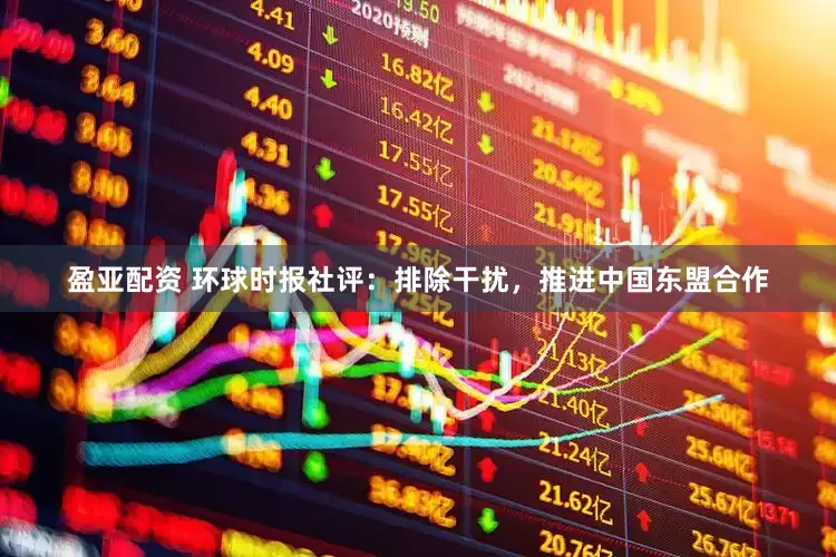 盈亚配资 环球时报社评：排除干扰，推进中国东盟合作