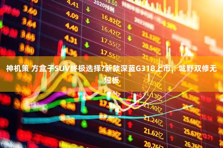 神机策 方盒子SUV终极选择?新款深蓝G318上市，城野双修无短板
