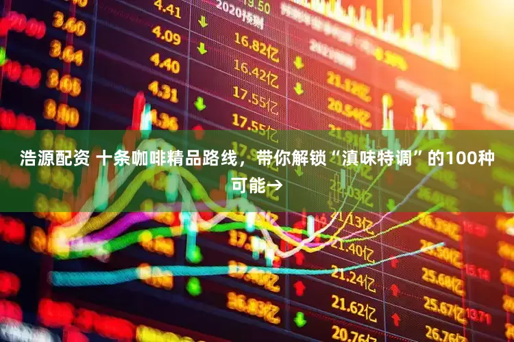 浩源配资 十条咖啡精品路线，带你解锁“滇味特调”的100种可能→