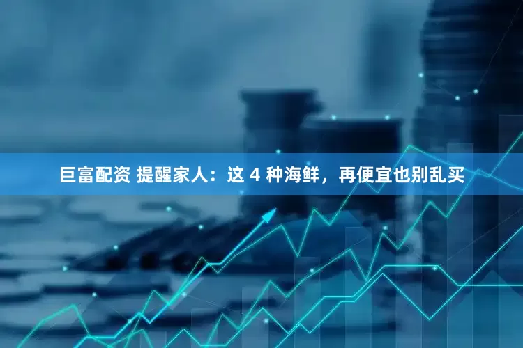 巨富配资 提醒家人：这 4 种海鲜，再便宜也别乱买
